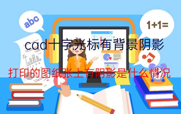 cad十字光标有背景阴影 打印的图纸张上有阴影是什么情况？